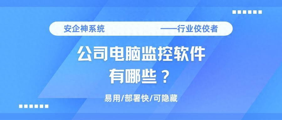 电脑监控软件排行榜2025_股票机构监控软件_安企神系统